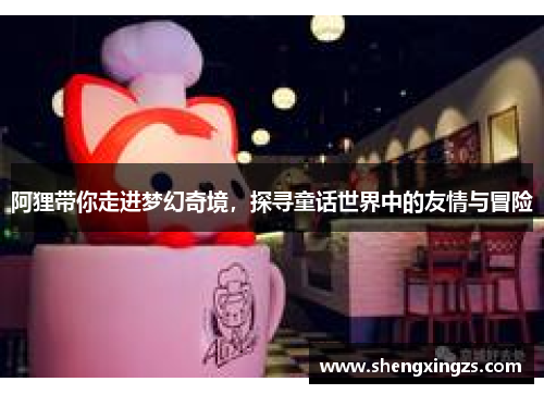 阿狸带你走进梦幻奇境，探寻童话世界中的友情与冒险