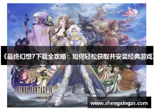 《最终幻想7下载全攻略：如何轻松获取并安装经典游戏》